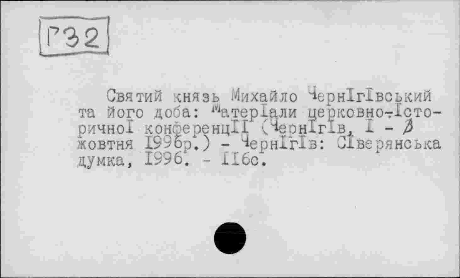 ﻿Святий князь Михайло Чернігівський та його доба: Матеріали церковно-Дсто-ричної конференції (Чернігів, 1-4 жовтня І99ор.) - Чернігів: Сіверянська думка, 1996. - ІІ6с.